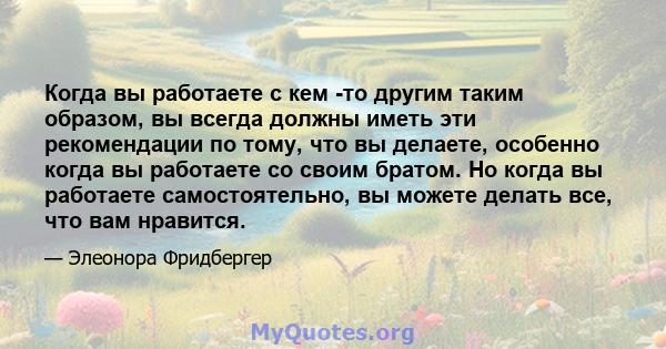 Когда вы работаете с кем -то другим таким образом, вы всегда должны иметь эти рекомендации по тому, что вы делаете, особенно когда вы работаете со своим братом. Но когда вы работаете самостоятельно, вы можете делать