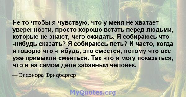 Не то чтобы я чувствую, что у меня не хватает уверенности, просто хорошо встать перед людьми, которые не знают, чего ожидать. Я собираюсь что -нибудь сказать? Я собираюсь петь? И часто, когда я говорю что -нибудь, это