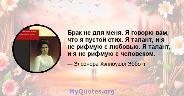 Брак не для меня. Я говорю вам, что я пустой стих. Я талант, и я не рифмую с любовью. Я талант, и я не рифмую с человеком.