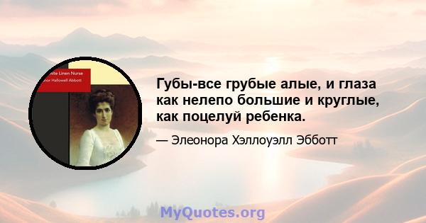 Губы-все грубые алые, и глаза как нелепо большие и круглые, как поцелуй ребенка.