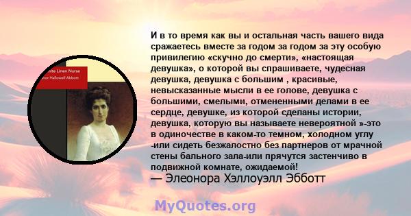 И в то время как вы и остальная часть вашего вида сражаетесь вместе за годом за годом за эту особую привилегию «скучно до смерти», «настоящая девушка», о которой вы спрашиваете, чудесная девушка, девушка с большим ,