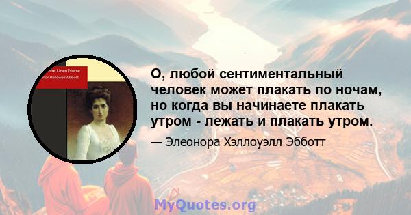 О, любой сентиментальный человек может плакать по ночам, но когда вы начинаете плакать утром - лежать и плакать утром.