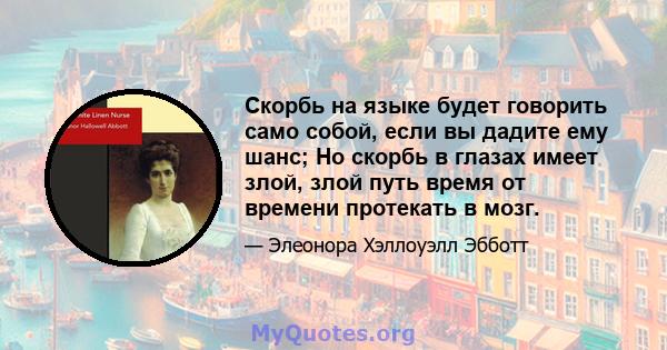 Скорбь на языке будет говорить само собой, если вы дадите ему шанс; Но скорбь в глазах имеет злой, злой путь время от времени протекать в мозг.