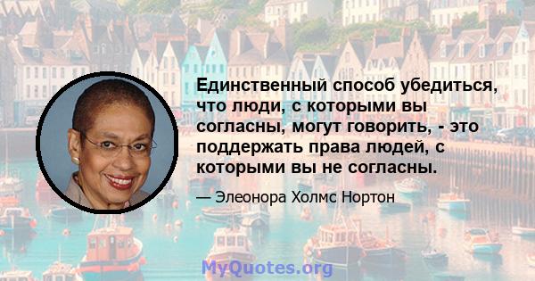 Единственный способ убедиться, что люди, с которыми вы согласны, могут говорить, - это поддержать права людей, с которыми вы не согласны.