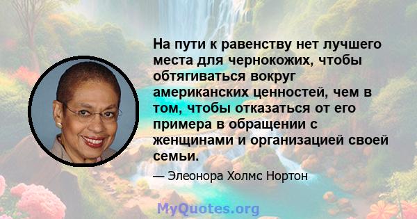 На пути к равенству нет лучшего места для чернокожих, чтобы обтягиваться вокруг американских ценностей, чем в том, чтобы отказаться от его примера в обращении с женщинами и организацией своей семьи.