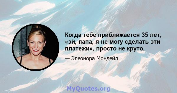 Когда тебе приближается 35 лет, «эй, папа, я не могу сделать эти платежи», просто не круто.