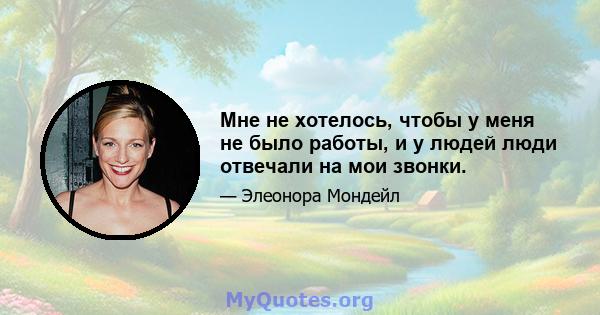 Мне не хотелось, чтобы у меня не было работы, и у людей люди отвечали на мои звонки.