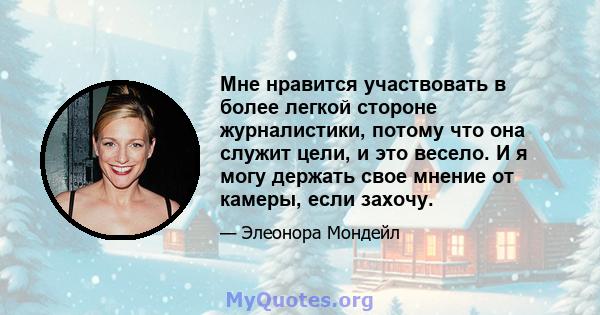 Мне нравится участвовать в более легкой стороне журналистики, потому что она служит цели, и это весело. И я могу держать свое мнение от камеры, если захочу.