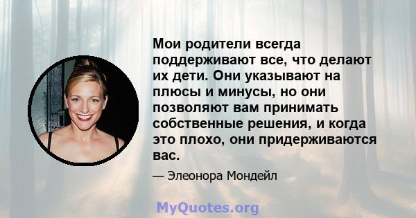 Мои родители всегда поддерживают все, что делают их дети. Они указывают на плюсы и минусы, но они позволяют вам принимать собственные решения, и когда это плохо, они придерживаются вас.