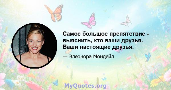 Самое большое препятствие - выяснить, кто ваши друзья. Ваши настоящие друзья.