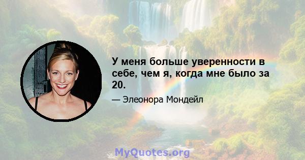 У меня больше уверенности в себе, чем я, когда мне было за 20.