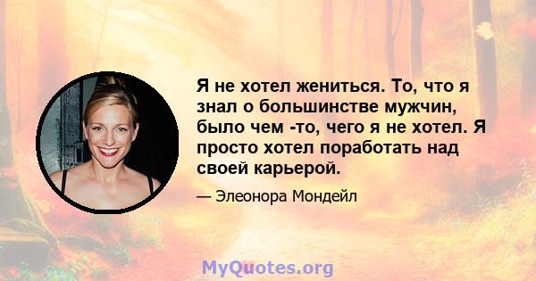 Я не хотел жениться. То, что я знал о большинстве мужчин, было чем -то, чего я не хотел. Я просто хотел поработать над своей карьерой.