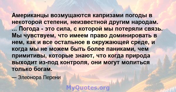 Американцы возмущаются капризами погоды в некоторой степени, неизвестной другим народам. ... Погода - это сила, с которой мы потеряли связь. Мы чувствуем, что имеем право доминировать в нем, как и все остальное в