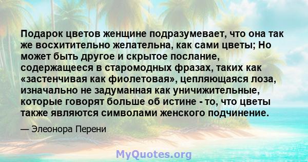 Подарок цветов женщине подразумевает, что она так же восхитительно желательна, как сами цветы; Но может быть другое и скрытое послание, содержащееся в старомодных фразах, таких как «застенчивая как фиолетовая»,