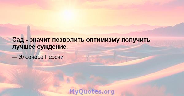 Сад - значит позволить оптимизму получить лучшее суждение.