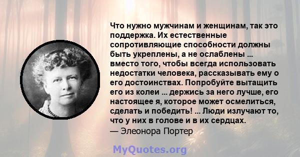 Что нужно мужчинам и женщинам, так это поддержка. Их естественные сопротивляющие способности должны быть укреплены, а не ослаблены ... вместо того, чтобы всегда использовать недостатки человека, рассказывать ему о его