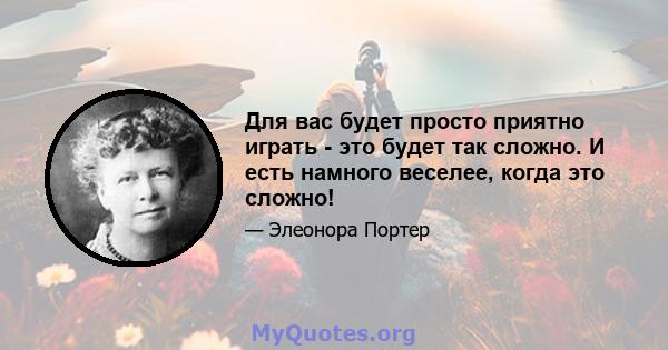 Для вас будет просто приятно играть - это будет так сложно. И есть намного веселее, когда это сложно!