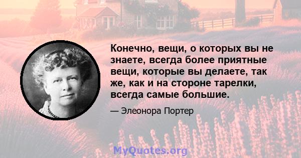 Конечно, вещи, о которых вы не знаете, всегда более приятные вещи, которые вы делаете, так же, как и на стороне тарелки, всегда самые большие.