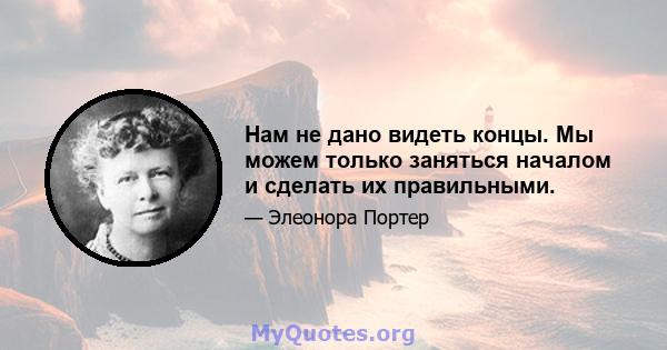 Нам не дано видеть концы. Мы можем только заняться началом и сделать их правильными.