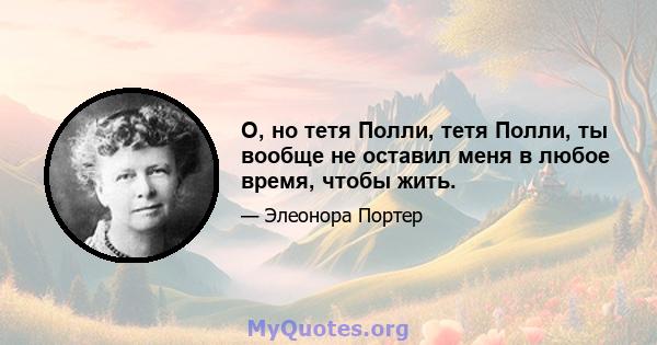 О, но тетя Полли, тетя Полли, ты вообще не оставил меня в любое время, чтобы жить.