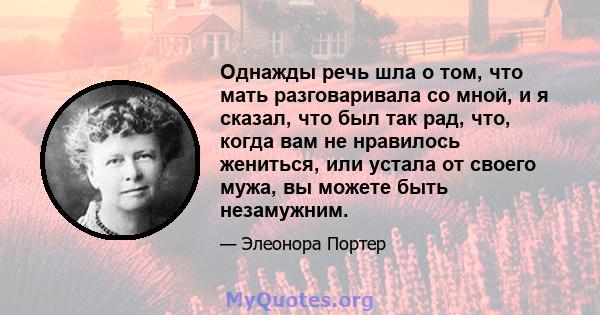 Однажды речь шла о том, что мать разговаривала со мной, и я сказал, что был так рад, что, когда вам не нравилось жениться, или устала от своего мужа, вы можете быть незамужним.