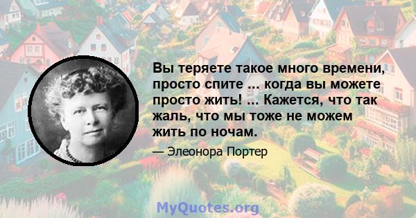 Вы теряете такое много времени, просто спите ... когда вы можете просто жить! ... Кажется, что так жаль, что мы тоже не можем жить по ночам.