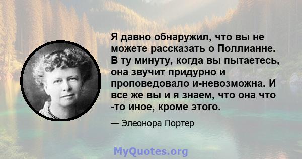 Я давно обнаружил, что вы не можете рассказать о Поллианне. В ту минуту, когда вы пытаетесь, она звучит придурно и проповедовало и-невозможна. И все же вы и я знаем, что она что -то иное, кроме этого.