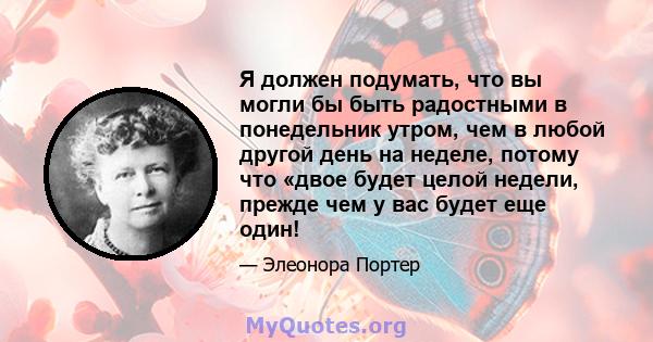 Я должен подумать, что вы могли бы быть радостными в понедельник утром, чем в любой другой день на неделе, потому что «двое будет целой недели, прежде чем у вас будет еще один!