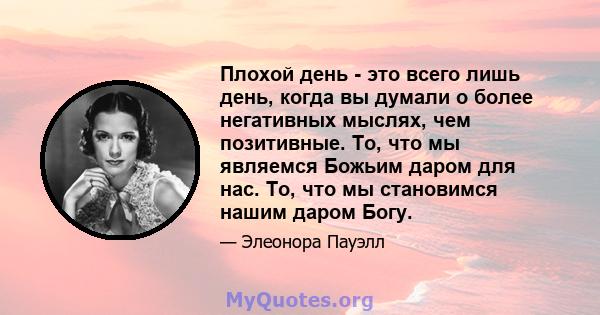 Плохой день - это всего лишь день, когда вы думали о более негативных мыслях, чем позитивные. То, что мы являемся Божьим даром для нас. То, что мы становимся нашим даром Богу.