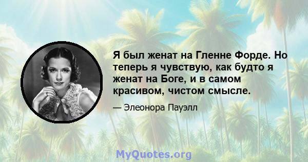 Я был женат на Гленне Форде. Но теперь я чувствую, как будто я женат на Боге, и в самом красивом, чистом смысле.