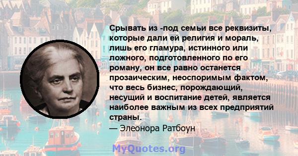 Срывать из -под семьи все реквизиты, которые дали ей религия и мораль, лишь его гламура, истинного или ложного, подготовленного по его роману, он все равно останется прозаическим, неоспоримым фактом, что весь бизнес,