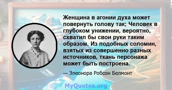 Женщина в агонии духа может повернуть голову так; Человек в глубоком унижении, вероятно, схватил бы свои руки таким образом. Из подобных соломин, взятых из совершенно разных источников, ткань персонажа может быть