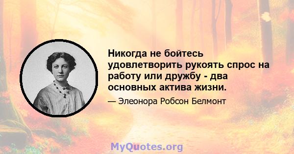 Никогда не бойтесь удовлетворить рукоять спрос на работу или дружбу - два основных актива жизни.