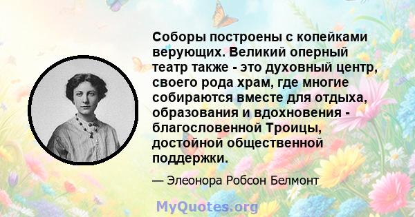 Соборы построены с копейками верующих. Великий оперный театр также - это духовный центр, своего рода храм, где многие собираются вместе для отдыха, образования и вдохновения - благословенной Троицы, достойной