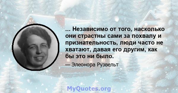 ... Независимо от того, насколько они страстны сами за похвалу и признательность, люди часто не хватают, давая его другим, как бы это ни было.