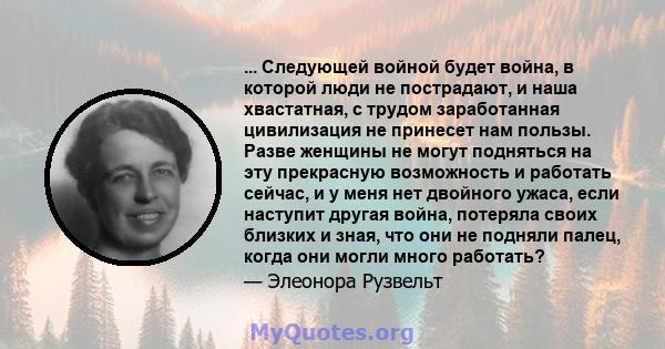 ... Следующей войной будет война, в которой люди не пострадают, и наша хвастатная, с трудом заработанная цивилизация не принесет нам пользы. Разве женщины не могут подняться на эту прекрасную возможность и работать