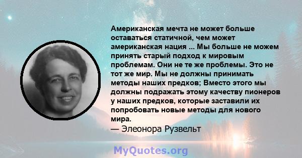 Американская мечта не может больше оставаться статичной, чем может американская нация ... Мы больше не можем принять старый подход к мировым проблемам. Они не те же проблемы. Это не тот же мир. Мы не должны принимать