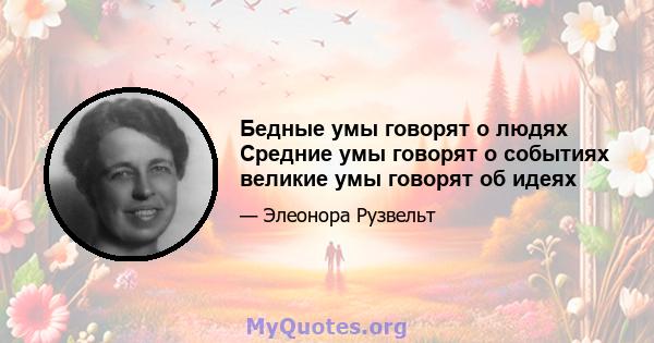 Бедные умы говорят о людях Средние умы говорят о событиях великие умы говорят об идеях