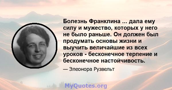 Болезнь Франклина ... дала ему силу и мужество, которых у него не было раньше. Он должен был продумать основы жизни и выучить величайшие из всех уроков - бесконечное терпение и бесконечное настойчивость.