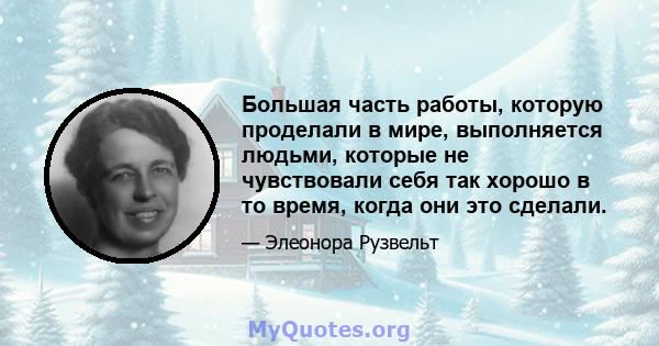 Большая часть работы, которую проделали в мире, выполняется людьми, которые не чувствовали себя так хорошо в то время, когда они это сделали.