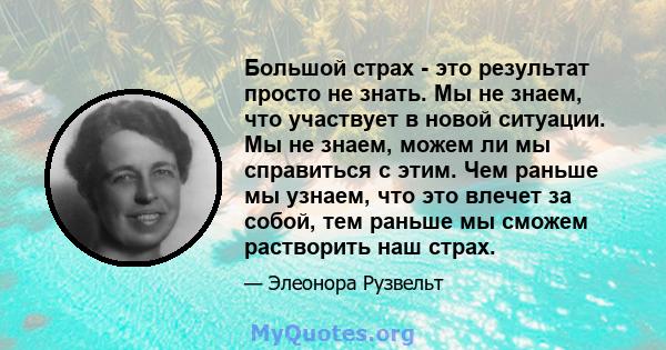 Большой страх - это результат просто не знать. Мы не знаем, что участвует в новой ситуации. Мы не знаем, можем ли мы справиться с этим. Чем раньше мы узнаем, что это влечет за собой, тем раньше мы сможем растворить наш