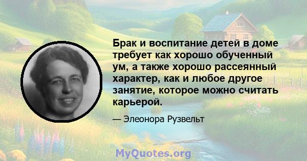 Брак и воспитание детей в доме требует как хорошо обученный ум, а также хорошо рассеянный характер, как и любое другое занятие, которое можно считать карьерой.