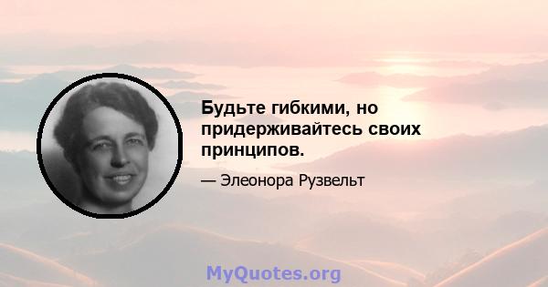 Будьте гибкими, но придерживайтесь своих принципов.