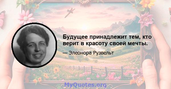 Будущее принадлежит тем, кто верит в красоту своей мечты.