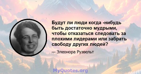 Будут ли люди когда -нибудь быть достаточно мудрыми, чтобы отказаться следовать за плохими лидерами или забрать свободу других людей?