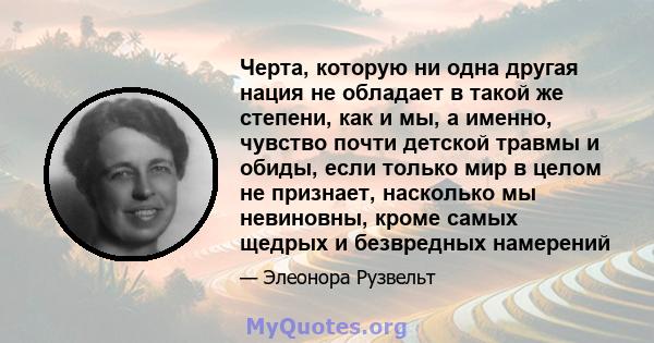 Черта, которую ни одна другая нация не обладает в такой же степени, как и мы, а именно, чувство почти детской травмы и обиды, если только мир в целом не признает, насколько мы невиновны, кроме самых щедрых и безвредных