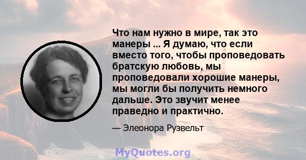 Что нам нужно в мире, так это манеры ... Я думаю, что если вместо того, чтобы проповедовать братскую любовь, мы проповедовали хорошие манеры, мы могли бы получить немного дальше. Это звучит менее праведно и практично.