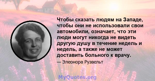 Чтобы сказать людям на Западе, чтобы они не использовали свои автомобили, означает, что эти люди могут никогда не видеть другую душу в течение недель и недель, а также не может доставить больного к врачу.