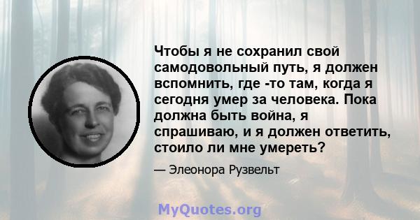 Чтобы я не сохранил свой самодовольный путь, я должен вспомнить, где -то там, когда я сегодня умер за человека. Пока должна быть война, я спрашиваю, и я должен ответить, стоило ли мне умереть?