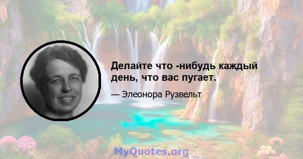 Делайте что -нибудь каждый день, что вас пугает.